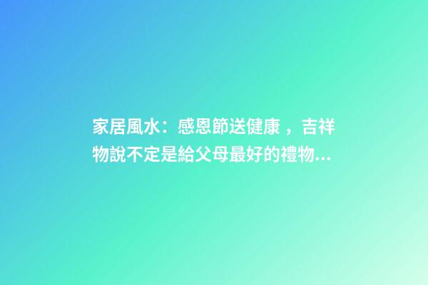 家居風水：感恩節送健康，吉祥物說不定是給父母最好的禮物哦！